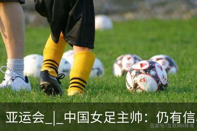 亚运会 | 中国女足主帅：仍有信心以小组头名出线